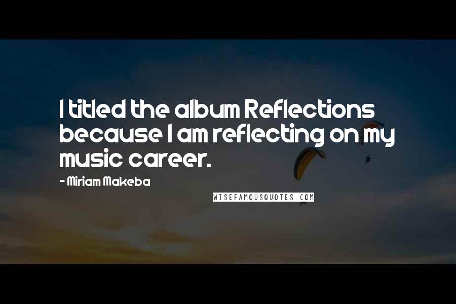 Miriam Makeba Quotes: I titled the album Reflections because I am reflecting on my music career.