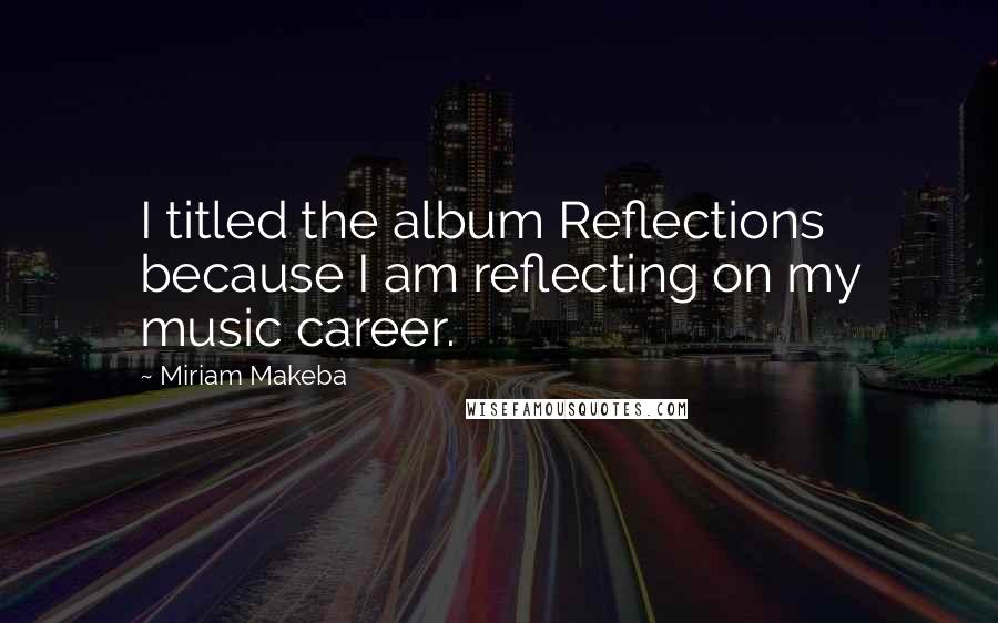 Miriam Makeba Quotes: I titled the album Reflections because I am reflecting on my music career.