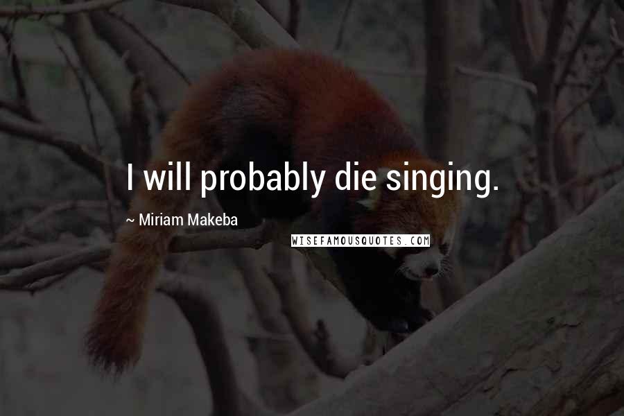 Miriam Makeba Quotes: I will probably die singing.