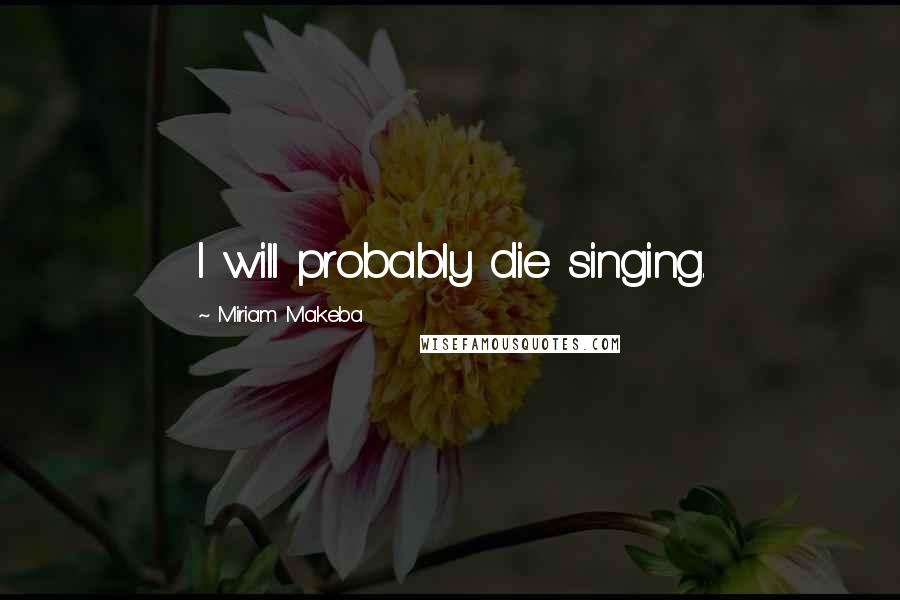 Miriam Makeba Quotes: I will probably die singing.