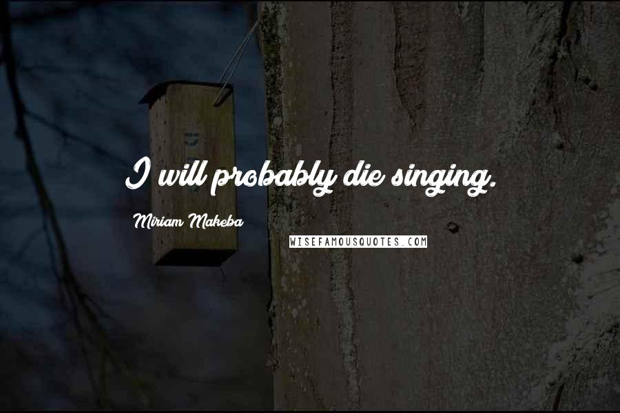 Miriam Makeba Quotes: I will probably die singing.