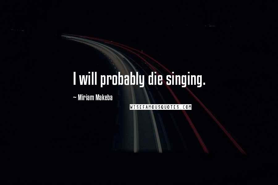 Miriam Makeba Quotes: I will probably die singing.