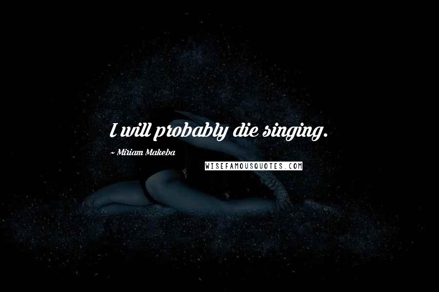 Miriam Makeba Quotes: I will probably die singing.