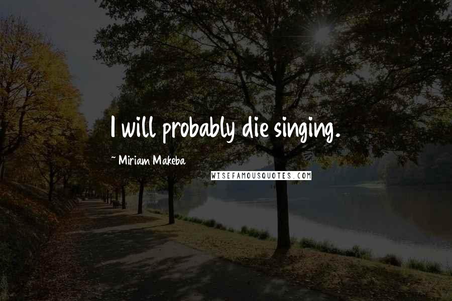 Miriam Makeba Quotes: I will probably die singing.