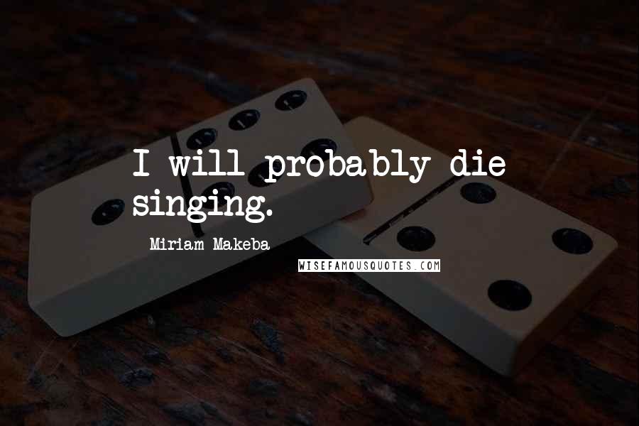 Miriam Makeba Quotes: I will probably die singing.