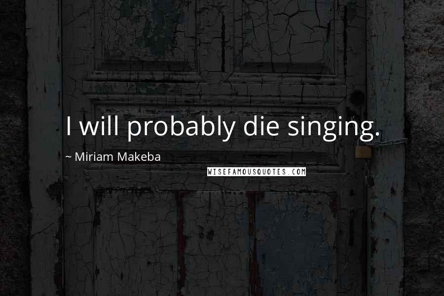 Miriam Makeba Quotes: I will probably die singing.