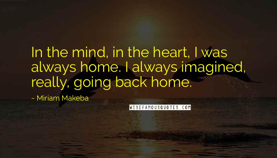 Miriam Makeba Quotes: In the mind, in the heart, I was always home. I always imagined, really, going back home.