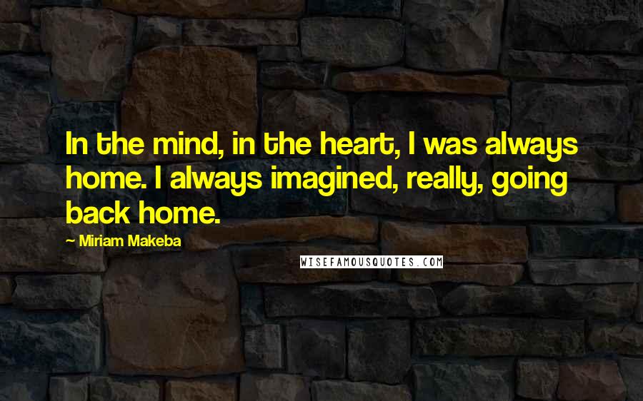 Miriam Makeba Quotes: In the mind, in the heart, I was always home. I always imagined, really, going back home.