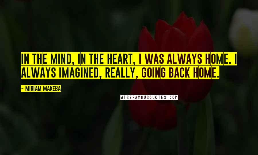 Miriam Makeba Quotes: In the mind, in the heart, I was always home. I always imagined, really, going back home.