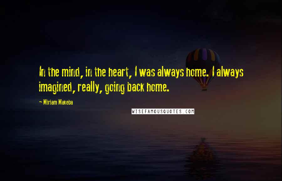 Miriam Makeba Quotes: In the mind, in the heart, I was always home. I always imagined, really, going back home.