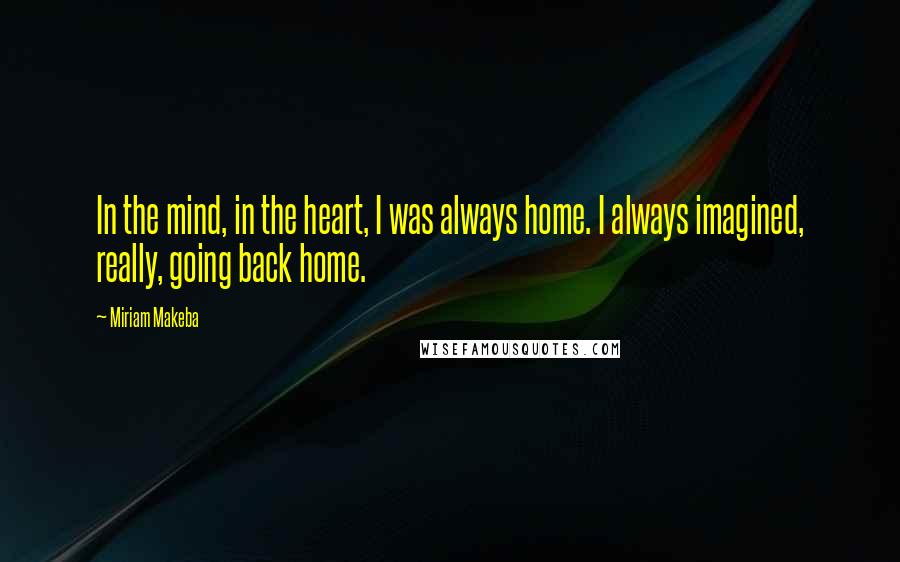 Miriam Makeba Quotes: In the mind, in the heart, I was always home. I always imagined, really, going back home.