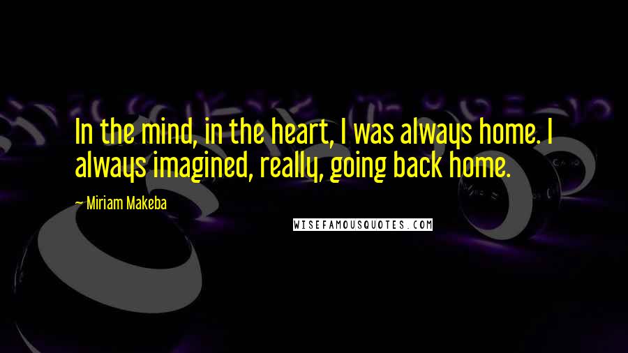 Miriam Makeba Quotes: In the mind, in the heart, I was always home. I always imagined, really, going back home.