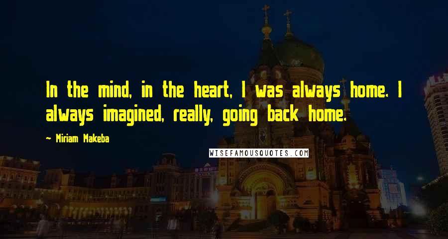 Miriam Makeba Quotes: In the mind, in the heart, I was always home. I always imagined, really, going back home.