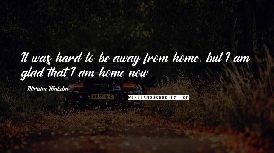 Miriam Makeba Quotes: It was hard to be away from home, but I am glad that I am home now.