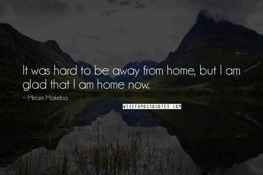Miriam Makeba Quotes: It was hard to be away from home, but I am glad that I am home now.