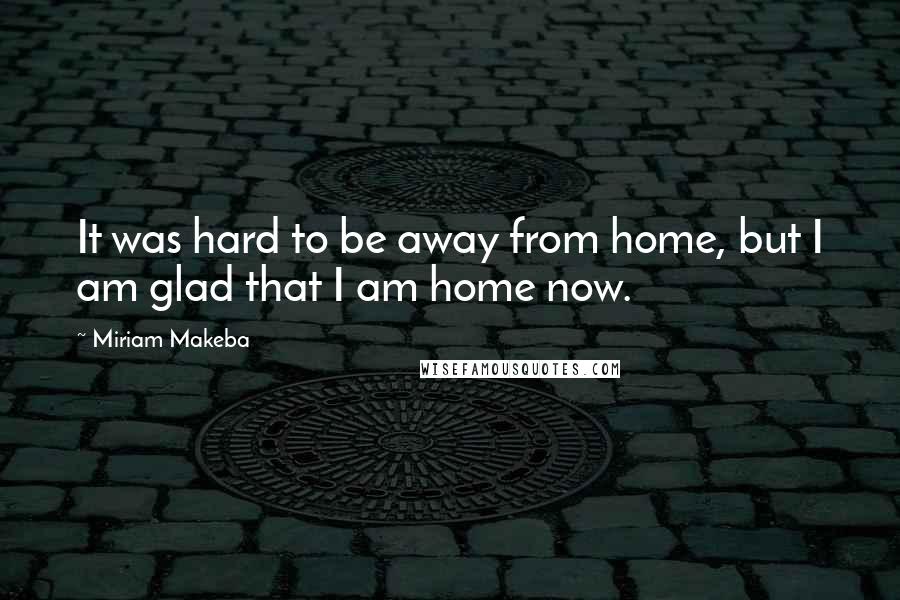 Miriam Makeba Quotes: It was hard to be away from home, but I am glad that I am home now.