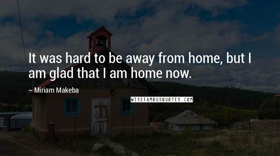 Miriam Makeba Quotes: It was hard to be away from home, but I am glad that I am home now.