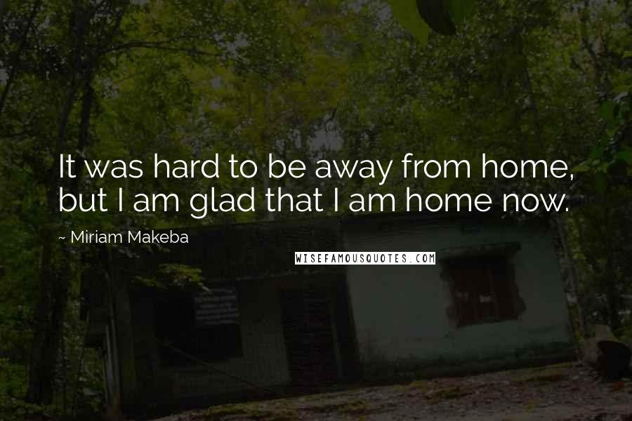 Miriam Makeba Quotes: It was hard to be away from home, but I am glad that I am home now.