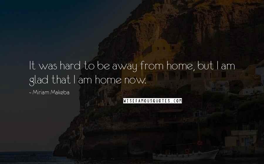 Miriam Makeba Quotes: It was hard to be away from home, but I am glad that I am home now.