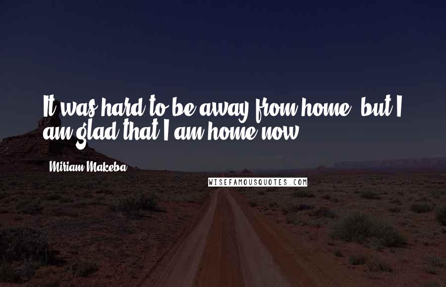 Miriam Makeba Quotes: It was hard to be away from home, but I am glad that I am home now.