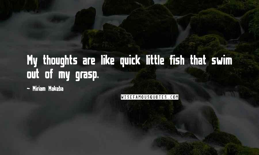 Miriam Makeba Quotes: My thoughts are like quick little fish that swim out of my grasp.