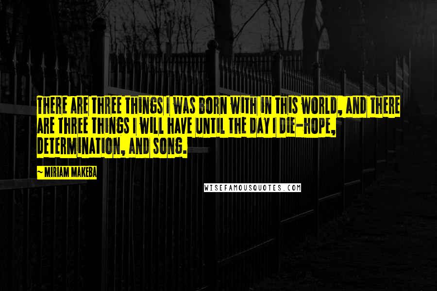 Miriam Makeba Quotes: There are three things I was born with in this world, and there are three things I will have until the day I die-hope, determination, and song.