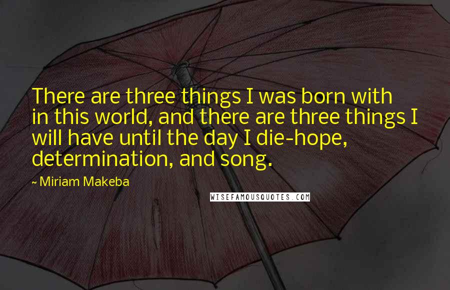Miriam Makeba Quotes: There are three things I was born with in this world, and there are three things I will have until the day I die-hope, determination, and song.