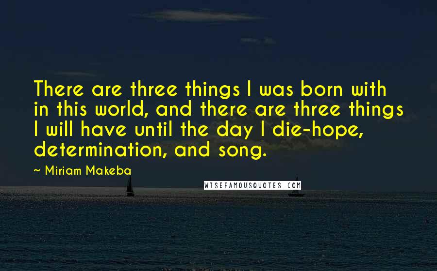 Miriam Makeba Quotes: There are three things I was born with in this world, and there are three things I will have until the day I die-hope, determination, and song.