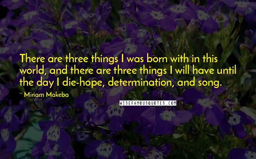 Miriam Makeba Quotes: There are three things I was born with in this world, and there are three things I will have until the day I die-hope, determination, and song.