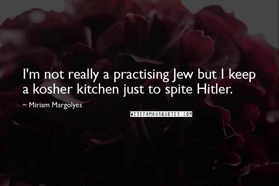 Miriam Margolyes Quotes: I'm not really a practising Jew but I keep a kosher kitchen just to spite Hitler.