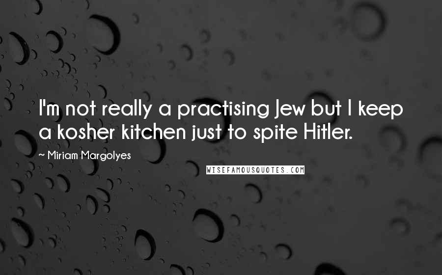 Miriam Margolyes Quotes: I'm not really a practising Jew but I keep a kosher kitchen just to spite Hitler.