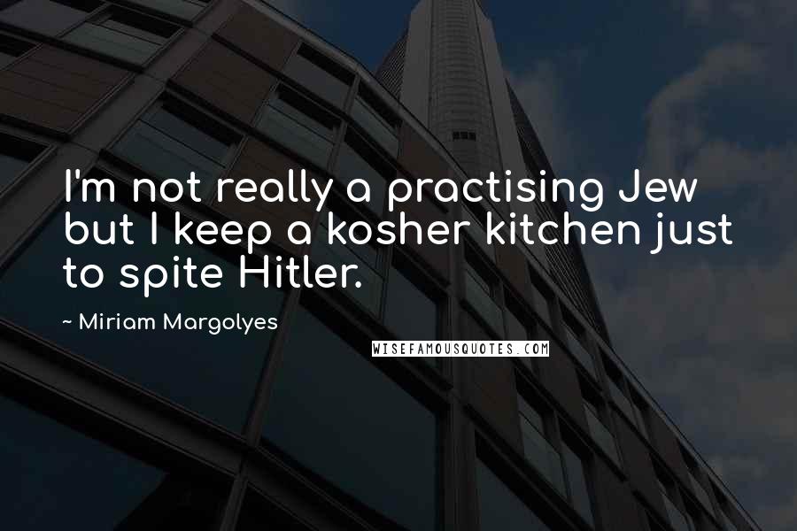 Miriam Margolyes Quotes: I'm not really a practising Jew but I keep a kosher kitchen just to spite Hitler.