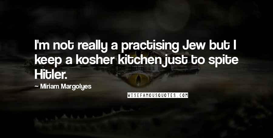 Miriam Margolyes Quotes: I'm not really a practising Jew but I keep a kosher kitchen just to spite Hitler.