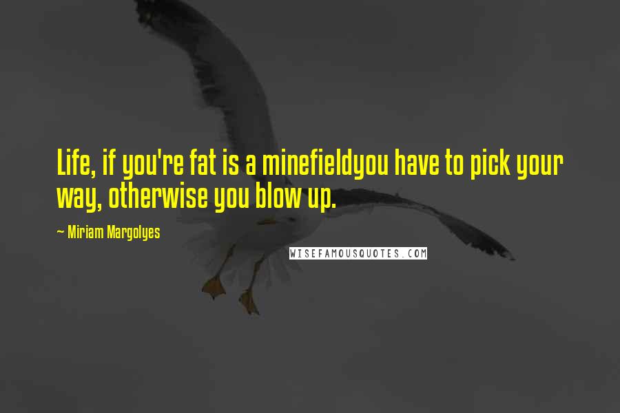 Miriam Margolyes Quotes: Life, if you're fat is a minefieldyou have to pick your way, otherwise you blow up.