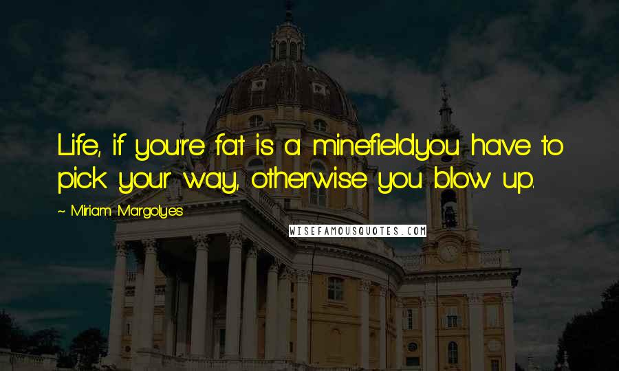 Miriam Margolyes Quotes: Life, if you're fat is a minefieldyou have to pick your way, otherwise you blow up.