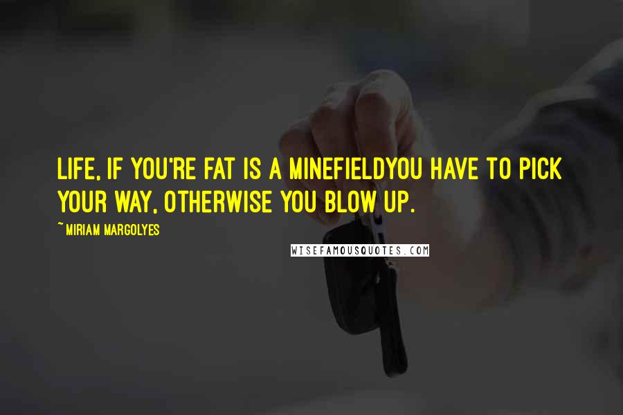 Miriam Margolyes Quotes: Life, if you're fat is a minefieldyou have to pick your way, otherwise you blow up.