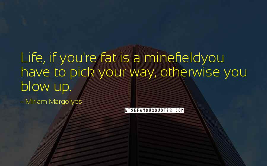 Miriam Margolyes Quotes: Life, if you're fat is a minefieldyou have to pick your way, otherwise you blow up.