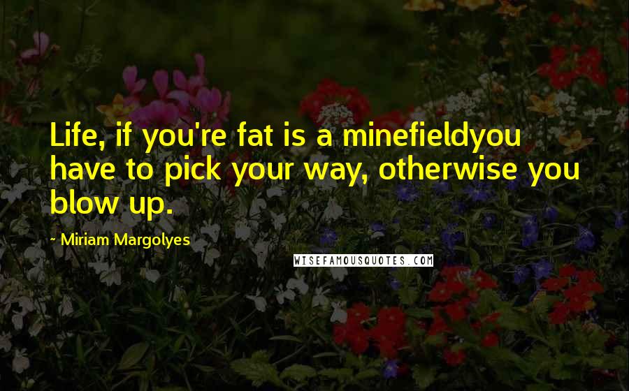 Miriam Margolyes Quotes: Life, if you're fat is a minefieldyou have to pick your way, otherwise you blow up.