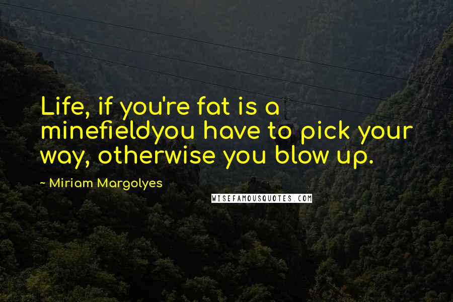 Miriam Margolyes Quotes: Life, if you're fat is a minefieldyou have to pick your way, otherwise you blow up.