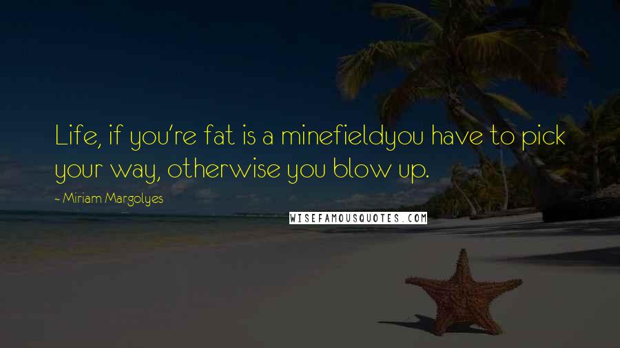 Miriam Margolyes Quotes: Life, if you're fat is a minefieldyou have to pick your way, otherwise you blow up.