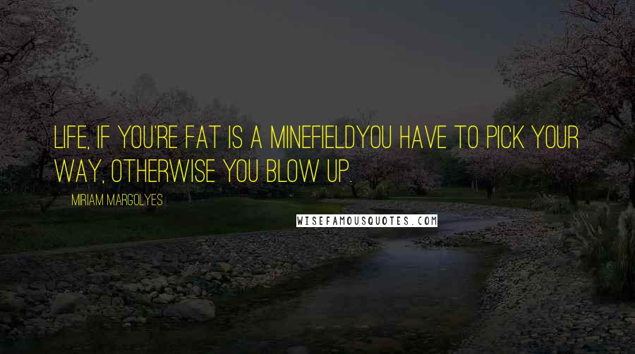 Miriam Margolyes Quotes: Life, if you're fat is a minefieldyou have to pick your way, otherwise you blow up.