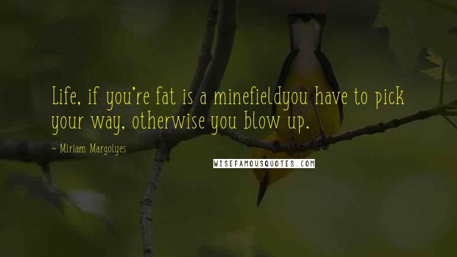 Miriam Margolyes Quotes: Life, if you're fat is a minefieldyou have to pick your way, otherwise you blow up.