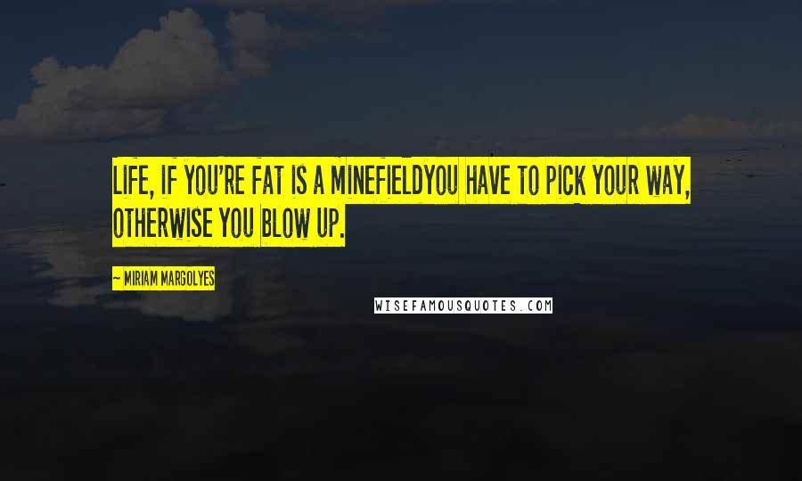 Miriam Margolyes Quotes: Life, if you're fat is a minefieldyou have to pick your way, otherwise you blow up.