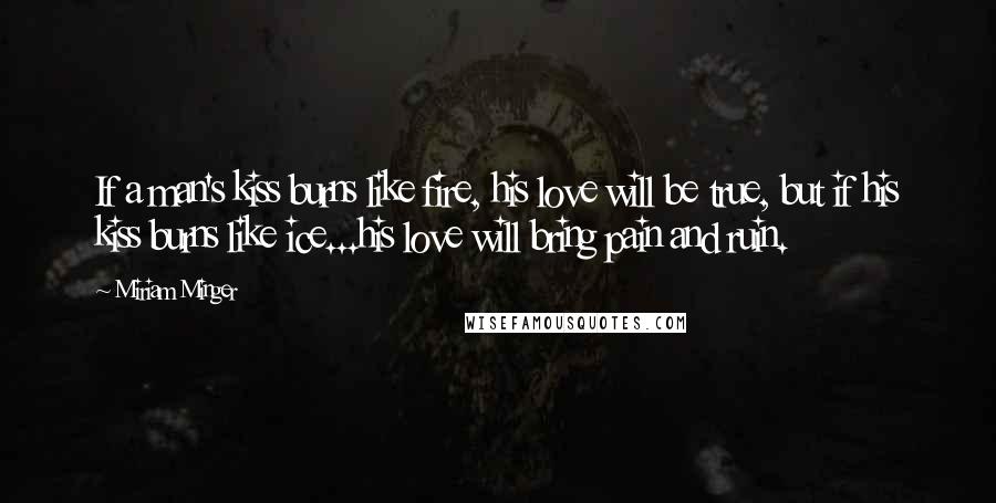 Miriam Minger Quotes: If a man's kiss burns like fire, his love will be true, but if his kiss burns like ice...his love will bring pain and ruin.