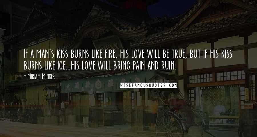 Miriam Minger Quotes: If a man's kiss burns like fire, his love will be true, but if his kiss burns like ice...his love will bring pain and ruin.