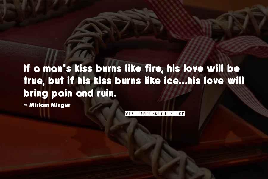 Miriam Minger Quotes: If a man's kiss burns like fire, his love will be true, but if his kiss burns like ice...his love will bring pain and ruin.