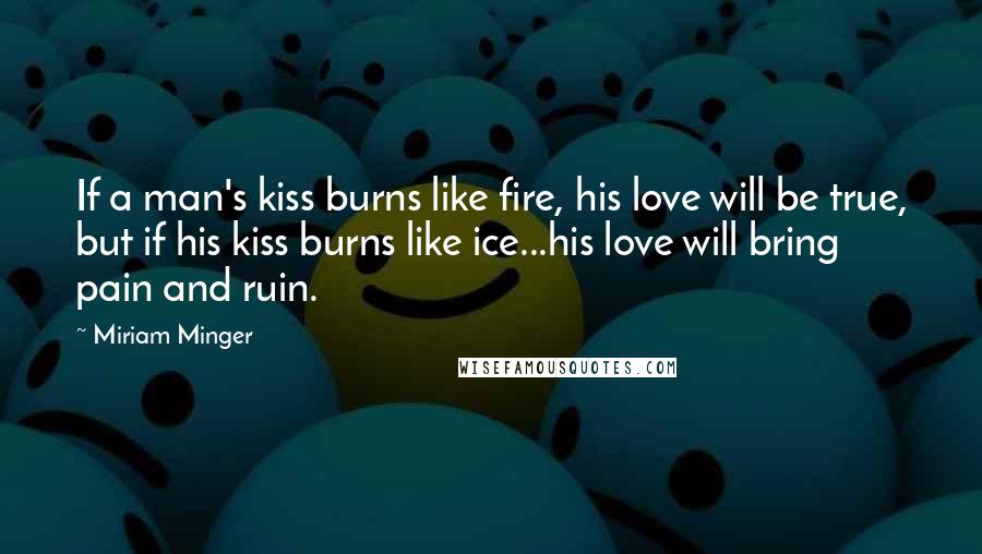 Miriam Minger Quotes: If a man's kiss burns like fire, his love will be true, but if his kiss burns like ice...his love will bring pain and ruin.