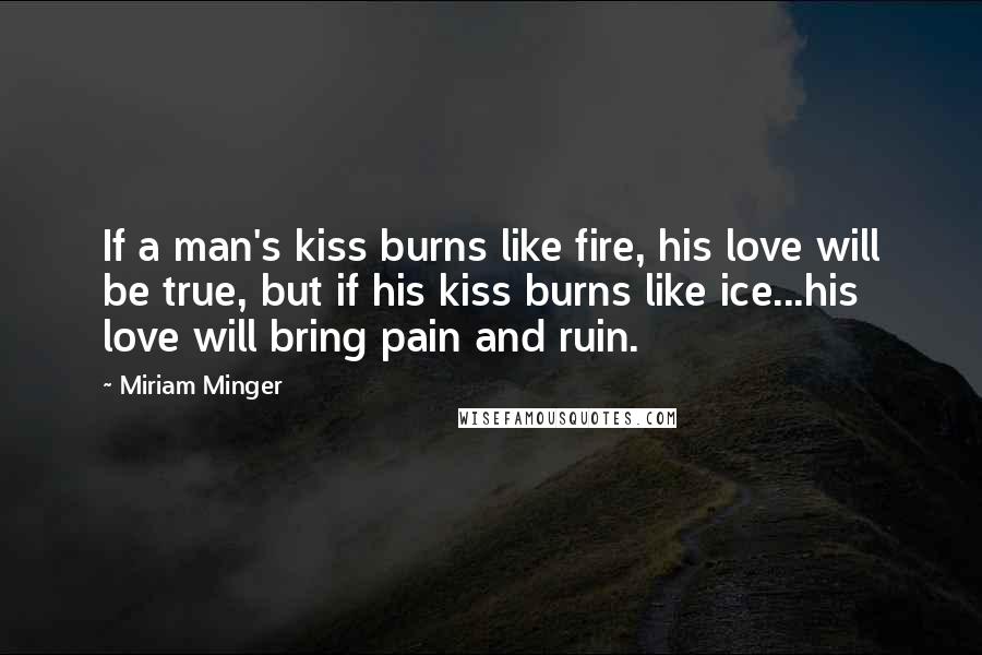 Miriam Minger Quotes: If a man's kiss burns like fire, his love will be true, but if his kiss burns like ice...his love will bring pain and ruin.