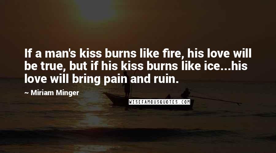 Miriam Minger Quotes: If a man's kiss burns like fire, his love will be true, but if his kiss burns like ice...his love will bring pain and ruin.