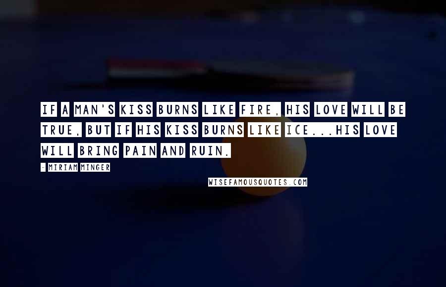 Miriam Minger Quotes: If a man's kiss burns like fire, his love will be true, but if his kiss burns like ice...his love will bring pain and ruin.